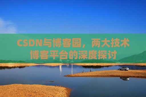 CSDN与博客园,两大技术博客平台的深度探讨 CSDN与博客园,两大技术博客平台的深度探讨